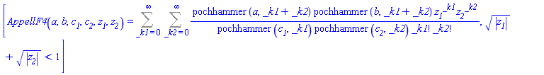 [AppellF4(a, b, c__1, c__2, z__1, z__2) = Sum(Sum(pochhammer(a, _k1+_k2)*pochhammer(b, _k1+_k2)*z__1^_k1*z__2^_k2/(pochhammer(c__1, _k1)*pochhammer(c__2, _k2)*factorial(_k1)*factorial(_k2)), _k2 = 0 .. infinity), _k1 = 0 .. infinity), abs(z__1)^(1/2)+abs(z__2)^(1/2) < 1]