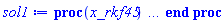 proc (x_rkf45) local _res, _dat, _vars, _solnproc, _xout, _ndsol, _pars, _n, _i; option `Copyright (c) 2000 by Waterloo Maple Inc. All rights reserved.`; if 1 < nargs then error "invalid input: too many arguments" end if; _EnvDSNumericSaveDigits := Digits; Digits := 15; if _EnvInFsolve = true then _xout := evalf[_EnvDSNumericSaveDigits](x_rkf45) else _xout := evalf(x_rkf45) end if; _dat := Array(1..4, {(1) = proc (_xin) local _xout, _dtbl, _dat, _vmap, _x0, _y0, _val, _dig, _n, _ne, _nd, _nv, _pars, _ini, _par, _i, _j, _k, _src; option `Copyright (c) 2002 by Waterloo Maple Inc. All rights reserved.`; table( [( "complex" ) = false ] ) _xout := _xin; _pars := []; _dtbl := array( 1 .. 4, [( 1 ) = (array( 1 .. 26, [( 1 ) = (datatype = float[8], order = C_order, storage = rectangular), ( 2 ) = (datatype = float[8], order = C_order, storage = rectangular), ( 3 ) = ([0, 0, 0, Array(1..0, 1..2, {}, datatype = float[8], order = C_order)]), ( 4 ) = (Array(1..63, {(1) = 1, (2) = 1, (3) = 0, (4) = 0, (5) = 0, (6) = 0, (7) = 1, (8) = 0, (9) = 0, (10) = 0, (11) = 0, (12) = 0, (13) = 0, (14) = 0, (15) = 0, (16) = 0, (17) = 0, (18) = 1, (19) = 30000, (20) = 0, (21) = 0, (22) = 1, (23) = 4, (24) = 0, (25) = 1, (26) = 15, (27) = 1, (28) = 0, (29) = 1, (30) = 3, (31) = 3, (32) = 0, (33) = 1, (34) = 0, (35) = 0, (36) = 0, (37) = 0, (38) = 0, (39) = 0, (40) = 0, (41) = 0, (42) = 0, (43) = 1, (44) = 0, (45) = 0, (46) = 0, (47) = 0, (48) = 0, (49) = 0, (50) = 50, (51) = 1, (52) = 0, (53) = 0, (54) = 0, (55) = 0, (56) = 0, (57) = 0, (58) = 0, (59) = 10000, (60) = 0, (61) = 1000, (62) = 0, (63) = 0}, datatype = integer[8])), ( 5 ) = (Array(1..28, {(1) = .0, (2) = 0.10e-5, (3) = .0, (4) = 0.500001e-14, (5) = .0, (6) = 0.5552424631425701e-1, (7) = .0, (8) = 0.10e-5, (9) = .0, (10) = .0, (11) = .0, (12) = .0, (13) = 1.0, (14) = .0, (15) = .49999999999999, (16) = .0, (17) = 1.0, (18) = 1.0, (19) = .0, (20) = .0, (21) = 1.0, (22) = 1.0, (23) = .0, (24) = .0, (25) = 0.10e-14, (26) = .0, (27) = .0, (28) = .0}, datatype = float[8], order = C_order)), ( 6 ) = (Array(1..1, {(1) = 1.0}, datatype = float[8], order = C_order)), ( 7 ) = ([Array(1..4, 1..7, {(1, 1) = .0, (1, 2) = .203125, (1, 3) = .3046875, (1, 4) = .75, (1, 5) = .8125, (1, 6) = .40625, (1, 7) = .8125, (2, 1) = 0.6378173828125e-1, (2, 2) = .0, (2, 3) = .279296875, (2, 4) = .27237892150878906, (2, 5) = -0.9686851501464844e-1, (2, 6) = 0.1956939697265625e-1, (2, 7) = .5381584167480469, (3, 1) = 0.31890869140625e-1, (3, 2) = .0, (3, 3) = -.34375, (3, 4) = -.335235595703125, (3, 5) = .2296142578125, (3, 6) = .41748046875, (3, 7) = 11.480712890625, (4, 1) = 0.9710520505905151e-1, (4, 2) = .0, (4, 3) = .40350341796875, (4, 4) = 0.20297467708587646e-1, (4, 5) = -0.6054282188415527e-2, (4, 6) = -0.4770040512084961e-1, (4, 7) = .77858567237854}, datatype = float[8], order = C_order), Array(1..6, 1..6, {(1, 1) = .0, (1, 2) = .0, (1, 3) = .0, (1, 4) = .0, (1, 5) = .0, (1, 6) = 1.0, (2, 1) = .25, (2, 2) = .0, (2, 3) = .0, (2, 4) = .0, (2, 5) = .0, (2, 6) = 1.0, (3, 1) = .1875, (3, 2) = .5625, (3, 3) = .0, (3, 4) = .0, (3, 5) = .0, (3, 6) = 2.0, (4, 1) = .23583984375, (4, 2) = -.87890625, (4, 3) = .890625, (4, 4) = .0, (4, 5) = .0, (4, 6) = .2681884765625, (5, 1) = .1272735595703125, (5, 2) = -.5009765625, (5, 3) = .44921875, (5, 4) = -0.128936767578125e-1, (5, 5) = .0, (5, 6) = 0.626220703125e-1, (6, 1) = -0.927734375e-1, (6, 2) = .626220703125, (6, 3) = -.4326171875, (6, 4) = .1418304443359375, (6, 5) = -0.861053466796875e-1, (6, 6) = .3131103515625}, datatype = float[8], order = C_order), Array(1..6, {(1) = .0, (2) = .386, (3) = .21, (4) = .63, (5) = 1.0, (6) = 1.0}, datatype = float[8], order = C_order), Array(1..6, {(1) = .25, (2) = -.1043, (3) = .1035, (4) = -0.362e-1, (5) = .0, (6) = .0}, datatype = float[8], order = C_order), Array(1..6, 1..5, {(1, 1) = .0, (1, 2) = .0, (1, 3) = .0, (1, 4) = .0, (1, 5) = .0, (2, 1) = 1.544, (2, 2) = .0, (2, 3) = .0, (2, 4) = .0, (2, 5) = .0, (3, 1) = .9466785280815533, (3, 2) = .25570116989825814, (3, 3) = .0, (3, 4) = .0, (3, 5) = .0, (4, 1) = 3.3148251870684886, (4, 2) = 2.896124015972123, (4, 3) = .9986419139977808, (4, 4) = .0, (4, 5) = .0, (5, 1) = 1.2212245092262748, (5, 2) = 6.019134481287752, (5, 3) = 12.537083329320874, (5, 4) = -.687886036105895, (5, 5) = .0, (6, 1) = 1.2212245092262748, (6, 2) = 6.019134481287752, (6, 3) = 12.537083329320874, (6, 4) = -.687886036105895, (6, 5) = 1.0}, datatype = float[8], order = C_order), Array(1..6, 1..5, {(1, 1) = .0, (1, 2) = .0, (1, 3) = .0, (1, 4) = .0, (1, 5) = .0, (2, 1) = -5.6688, (2, 2) = .0, (2, 3) = .0, (2, 4) = .0, (2, 5) = .0, (3, 1) = -2.4300933568337584, (3, 2) = -.20635991570891224, (3, 3) = .0, (3, 4) = .0, (3, 5) = .0, (4, 1) = -.10735290581452621, (4, 2) = -9.594562251021896, (4, 3) = -20.470286148096154, (4, 4) = .0, (4, 5) = .0, (5, 1) = 7.496443313968615, (5, 2) = -10.246804314641219, (5, 3) = -33.99990352819906, (5, 4) = 11.708908932061595, (5, 5) = .0, (6, 1) = 8.083246795922411, (6, 2) = -7.981132988062785, (6, 3) = -31.52159432874373, (6, 4) = 16.319305431231363, (6, 5) = -6.0588182388340535}, datatype = float[8], order = C_order), Array(1..3, 1..5, {(1, 1) = .0, (1, 2) = .0, (1, 3) = .0, (1, 4) = .0, (1, 5) = .0, (2, 1) = 10.126235083446911, (2, 2) = -7.487995877607633, (2, 3) = -34.800918615557414, (2, 4) = -7.9927717075687275, (2, 5) = 1.0251377232956207, (3, 1) = -.6762803392806898, (3, 2) = 6.087714651678606, (3, 3) = 16.43084320892463, (3, 4) = 24.767225114183653, (3, 5) = -6.5943891257167815}, datatype = float[8], order = C_order)]), ( 9 ) = ([Array(1..1, {(1) = .1}, datatype = float[8], order = C_order), Array(1..1, {(1) = .0}, datatype = float[8], order = C_order), Array(1..1, {(1) = .0}, datatype = float[8], order = C_order), Array(1..1, {(1) = .0}, datatype = float[8], order = C_order), Array(1..1, {(1) = .0}, datatype = float[8], order = C_order), Array(1..1, 1..1, {(1, 1) = .0}, datatype = float[8], order = C_order), Array(1..1, 1..1, {(1, 1) = .0}, datatype = float[8], order = C_order), Array(1..1, {(1) = .0}, datatype = float[8], order = C_order), Array(1..1, 1..1, {(1, 1) = .0}, datatype = float[8], order = C_order), Array(1..1, 1..6, {(1, 1) = .0, (1, 2) = .0, (1, 3) = .0, (1, 4) = .0, (1, 5) = .0, (1, 6) = .0}, datatype = float[8], order = C_order), Array(1..1, {(1) = 0}, datatype = integer[8]), Array(1..1, {(1) = .0}, datatype = float[8], order = C_order), Array(1..1, {(1) = .0}, datatype = float[8], order = C_order), Array(1..1, {(1) = .0}, datatype = float[8], order = C_order), Array(1..1, {(1) = .0}, datatype = float[8], order = C_order), Array(1..1, {(1) = .0}, datatype = float[8], order = C_order), Array(1..2, {(1) = .0, (2) = .0}, datatype = float[8], order = C_order)]), ( 8 ) = ([Array(1..1, {(1) = 1.0}, datatype = float[8], order = C_order), Array(1..1, {(1) = .0}, datatype = float[8], order = C_order), Array(1..1, {(1) = 1.0}, datatype = float[8], order = C_order), 0, 0]), ( 11 ) = (Array(1..6, 0..1, {(1, 1) = .0, (2, 0) = .0, (2, 1) = .0, (3, 0) = .0, (3, 1) = .0, (4, 0) = .0, (4, 1) = .0, (5, 0) = .0, (5, 1) = .0, (6, 0) = .0, (6, 1) = .0}, datatype = float[8], order = C_order)), ( 10 ) = ([proc (N, X, Y, YP) option `[Y[1] = y(x)]`; YP[1] := Y[1]^2; 0 end proc, -1, 0, 0, 0, 0, 0, 0]), ( 13 ) = (), ( 12 ) = (), ( 15 ) = ("rkf45"), ( 14 ) = ([0, 0]), ( 18 ) = ([]), ( 19 ) = (0), ( 16 ) = ([0, 0, 0, []]), ( 17 ) = ([proc (N, X, Y, YP) option `[Y[1] = y(x)]`; YP[1] := Y[1]^2; 0 end proc, -1, 0, 0, 0, 0, 0, 0]), ( 22 ) = (0), ( 23 ) = (0), ( 20 ) = ([]), ( 21 ) = (0), ( 26 ) = (Array(1..0, {})), ( 25 ) = (Array(1..0, {})), ( 24 ) = (0)  ] ))  ] ); _y0 := Array(0..1, {(1) = 0.}); _vmap := array( 1 .. 1, [( 1 ) = (1)  ] ); _x0 := _dtbl[1][5][5]; _n := _dtbl[1][4][1]; _ne := _dtbl[1][4][3]; _nd := _dtbl[1][4][4]; _nv := _dtbl[1][4][16]; if not type(_xout, 'numeric') then if member(_xout, ["start", "left", "right"]) then if _Env_smart_dsolve_numeric = true or _dtbl[1][4][10] = 1 then if _xout = "left" then if type(_dtbl[2], 'table') then return _dtbl[2][5][1] end if elif _xout = "right" then if type(_dtbl[3], 'table') then return _dtbl[3][5][1] end if end if end if; return _dtbl[1][5][5] elif _xout = "method" then return _dtbl[1][15] elif _xout = "storage" then return evalb(_dtbl[1][4][10] = 1) elif _xout = "leftdata" then if not type(_dtbl[2], 'array') then return NULL else return eval(_dtbl[2]) end if elif _xout = "rightdata" then if not type(_dtbl[3], 'array') then return NULL else return eval(_dtbl[3]) end if elif _xout = "enginedata" then return eval(_dtbl[1]) elif _xout = "enginereset" then _dtbl[2] := evaln(_dtbl[2]); _dtbl[3] := evaln(_dtbl[3]); return NULL elif _xout = "initial" then return procname(_y0[0]) elif _xout = "laxtol" then return _dtbl[`if`(member(_dtbl[4], {2, 3}), _dtbl[4], 1)][5][18] elif _xout = "numfun" then return `if`(member(_dtbl[4], {2, 3}), _dtbl[_dtbl[4]][4][18], 0) elif _xout = "parameters" then return [seq(_y0[_n+_i], _i = 1 .. nops(_pars))] elif _xout = "initial_and_parameters" then return procname(_y0[0]), [seq(_y0[_n+_i], _i = 1 .. nops(_pars))] elif _xout = "last" then if _dtbl[4] <> 2 and _dtbl[4] <> 3 or _x0-_dtbl[_dtbl[4]][5][1] = 0. then error "no information is available on last computed point" else _xout := _dtbl[_dtbl[4]][5][1] end if elif _xout = "function" then if _dtbl[1][4][33]-2. = 0 then return eval(_dtbl[1][10], 1) else return eval(_dtbl[1][10][1], 1) end if elif _xout = "map" then return copy(_vmap) elif type(_xin, `=`) and type(rhs(_xin), 'list') and member(lhs(_xin), {"initial", "parameters", "initial_and_parameters"}) then _ini, _par := [], []; if lhs(_xin) = "initial" then _ini := rhs(_xin) elif lhs(_xin) = "parameters" then _par := rhs(_xin) elif select(type, rhs(_xin), `=`) <> [] then _par, _ini := selectremove(type, rhs(_xin), `=`) elif nops(rhs(_xin)) < nops(_pars)+1 then error "insufficient data for specification of initial and parameters" else _par := rhs(_xin)[-nops(_pars) .. -1]; _ini := rhs(_xin)[1 .. -nops(_pars)-1] end if; _xout := lhs(_xout); if _par <> [] then `dsolve/numeric/process_parameters`(_n, _pars, _par, _y0) end if; if _ini <> [] then `dsolve/numeric/process_initial`(_n-_ne, _ini, _y0, _pars, _vmap) end if; `dsolve/numeric/SC/reinitialize`(_dtbl, _y0, _n, procname, _pars); if _Env_smart_dsolve_numeric = true and type(_y0[0], 'numeric') and _dtbl[1][4][10] <> 1 then procname("right") := _y0[0]; procname("left") := _y0[0] end if; if _xout = "initial" then return [_y0[0], seq(_y0[_vmap[_i]], _i = 1 .. _n-_ne)] elif _xout = "parameters" then return [seq(_y0[_n+_i], _i = 1 .. nops(_pars))] else return [_y0[0], seq(_y0[_vmap[_i]], _i = 1 .. _n-_ne)], [seq(_y0[_n+_i], _i = 1 .. nops(_pars))] end if elif _xin = "eventstop" then if _nv = 0 then error "this solution has no events" end if; _i := _dtbl[4]; if _i <> 2 and _i <> 3 then return 0 end if; if _dtbl[_i][4][10] = 1 and assigned(_dtbl[5-_i]) and _dtbl[_i][4][9] < 100 and 100 <= _dtbl[5-_i][4][9] then _i := 5-_i; _dtbl[4] := _i; _j := round(_dtbl[_i][4][17]); return round(_dtbl[_i][3][1][_j, 1]) elif 100 <= _dtbl[_i][4][9] then _j := round(_dtbl[_i][4][17]); return round(_dtbl[_i][3][1][_j, 1]) else return 0 end if elif _xin = "eventstatus" then if _nv = 0 then error "this solution has no events" end if; _i := [selectremove(proc (a) options operator, arrow; _dtbl[1][3][1][a, 7] = 1 end proc, {seq(_j, _j = 1 .. round(_dtbl[1][3][1][_nv+1, 1]))})]; return ':-enabled' = _i[1], ':-disabled' = _i[2] elif _xin = "eventclear" then if _nv = 0 then error "this solution has no events" end if; _i := _dtbl[4]; if _i <> 2 and _i <> 3 then error "no events to clear" end if; if _dtbl[_i][4][10] = 1 and assigned(_dtbl[5-_i]) and _dtbl[_i][4][9] < 100 and 100 < _dtbl[5-_i][4][9] then _dtbl[4] := 5-_i; _i := 5-_i end if; if _dtbl[_i][4][9] < 100 then error "no events to clear" elif _nv < _dtbl[_i][4][9]-100 then error "event error condition cannot be cleared" else _j := _dtbl[_i][4][9]-100; if irem(round(_dtbl[_i][3][1][_j, 4]), 2) = 1 then error "retriggerable events cannot be cleared" end if; _j := round(_dtbl[_i][3][1][_j, 1]); for _k to _nv do if _dtbl[_i][3][1][_k, 1] = _j then if _dtbl[_i][3][1][_k, 2] = 3 then error "range events cannot be cleared" end if; _dtbl[_i][3][1][_k, 8] := _dtbl[_i][3][1][_nv+1, 8] end if end do; _dtbl[_i][4][17] := 0; _dtbl[_i][4][9] := 0; if _dtbl[1][4][10] = 1 then if _i = 2 then try procname(procname("left")) catch:  end try else try procname(procname("right")) catch:  end try end if end if end if; return  elif type(_xin, `=`) and member(lhs(_xin), {"eventdisable", "eventenable"}) then if _nv = 0 then error "this solution has no events" end if; if type(rhs(_xin), {('list')('posint'), ('set')('posint')}) then _i := {op(rhs(_xin))} elif type(rhs(_xin), 'posint') then _i := {rhs(_xin)} else error "event identifiers must be integers in the range 1..%1", round(_dtbl[1][3][1][_nv+1, 1]) end if; if select(proc (a) options operator, arrow; _nv < a end proc, _i) <> {} then error "event identifiers must be integers in the range 1..%1", round(_dtbl[1][3][1][_nv+1, 1]) end if; _k := {}; for _j to _nv do if member(round(_dtbl[1][3][1][_j, 1]), _i) then _k := `union`(_k, {_j}) end if end do; _i := _k; if lhs(_xin) = "eventdisable" then _dtbl[4] := 0; _j := [evalb(assigned(_dtbl[2]) and member(_dtbl[2][4][17], _i)), evalb(assigned(_dtbl[3]) and member(_dtbl[3][4][17], _i))]; for _k in _i do _dtbl[1][3][1][_k, 7] := 0; if assigned(_dtbl[2]) then _dtbl[2][3][1][_k, 7] := 0 end if; if assigned(_dtbl[3]) then _dtbl[3][3][1][_k, 7] := 0 end if end do; if _j[1] then for _k to _nv+1 do if _k <= _nv and not type(_dtbl[2][3][4][_k, 1], 'undefined') then userinfo(3, {'events', 'eventreset'}, `reinit #2, event code `, _k, ` to defined init `, _dtbl[2][3][4][_k, 1]); _dtbl[2][3][1][_k, 8] := _dtbl[2][3][4][_k, 1] elif _dtbl[2][3][1][_k, 2] = 0 and irem(iquo(round(_dtbl[2][3][1][_k, 4]), 32), 2) = 1 then userinfo(3, {'events', 'eventreset'}, `reinit #2, event code `, _k, ` to rate hysteresis init `, _dtbl[2][5][24]); _dtbl[2][3][1][_k, 8] := _dtbl[2][5][24] elif _dtbl[2][3][1][_k, 2] = 0 and irem(iquo(round(_dtbl[2][3][1][_k, 4]), 2), 2) = 0 then userinfo(3, {'events', 'eventreset'}, `reinit #2, event code `, _k, ` to initial init `, _x0); _dtbl[2][3][1][_k, 8] := _x0 else userinfo(3, {'events', 'eventreset'}, `reinit #2, event code `, _k, ` to fireinitial init `, _x0-1); _dtbl[2][3][1][_k, 8] := _x0-1 end if end do; _dtbl[2][4][17] := 0; _dtbl[2][4][9] := 0; if _dtbl[1][4][10] = 1 then procname(procname("left")) end if end if; if _j[2] then for _k to _nv+1 do if _k <= _nv and not type(_dtbl[3][3][4][_k, 2], 'undefined') then userinfo(3, {'events', 'eventreset'}, `reinit #3, event code `, _k, ` to defined init `, _dtbl[3][3][4][_k, 2]); _dtbl[3][3][1][_k, 8] := _dtbl[3][3][4][_k, 2] elif _dtbl[3][3][1][_k, 2] = 0 and irem(iquo(round(_dtbl[3][3][1][_k, 4]), 32), 2) = 1 then userinfo(3, {'events', 'eventreset'}, `reinit #3, event code `, _k, ` to rate hysteresis init `, _dtbl[3][5][24]); _dtbl[3][3][1][_k, 8] := _dtbl[3][5][24] elif _dtbl[3][3][1][_k, 2] = 0 and irem(iquo(round(_dtbl[3][3][1][_k, 4]), 2), 2) = 0 then userinfo(3, {'events', 'eventreset'}, `reinit #3, event code `, _k, ` to initial init `, _x0); _dtbl[3][3][1][_k, 8] := _x0 else userinfo(3, {'events', 'eventreset'}, `reinit #3, event code `, _k, ` to fireinitial init `, _x0+1); _dtbl[3][3][1][_k, 8] := _x0+1 end if end do; _dtbl[3][4][17] := 0; _dtbl[3][4][9] := 0; if _dtbl[1][4][10] = 1 then procname(procname("right")) end if end if else for _k in _i do _dtbl[1][3][1][_k, 7] := 1 end do; _dtbl[2] := evaln(_dtbl[2]); _dtbl[3] := evaln(_dtbl[3]); _dtbl[4] := 0; if _dtbl[1][4][10] = 1 then if _x0 <= procname("right") then try procname(procname("right")) catch:  end try end if; if procname("left") <= _x0 then try procname(procname("left")) catch:  end try end if end if end if; return  elif type(_xin, `=`) and lhs(_xin) = "eventfired" then if not type(rhs(_xin), 'list') then error "'eventfired' must be specified as a list" end if; if _nv = 0 then error "this solution has no events" end if; if _dtbl[4] <> 2 and _dtbl[4] <> 3 then error "'direction' must be set prior to calling/setting 'eventfired'" end if; _i := _dtbl[4]; _val := NULL; if not assigned(_EnvEventRetriggerWarned) then _EnvEventRetriggerWarned := false end if; for _k in rhs(_xin) do if type(_k, 'integer') then _src := _k elif type(_k, 'integer' = 'anything') and type(evalf(rhs(_k)), 'numeric') then _k := lhs(_k) = evalf[max(Digits, 18)](rhs(_k)); _src := lhs(_k) else error "'eventfired' entry is not valid: %1", _k end if; if _src < 1 or round(_dtbl[1][3][1][_nv+1, 1]) < _src then error "event identifiers must be integers in the range 1..%1", round(_dtbl[1][3][1][_nv+1, 1]) end if; _src := {seq(`if`(_dtbl[1][3][1][_j, 1]-_src = 0., _j, NULL), _j = 1 .. _nv)}; if nops(_src) <> 1 then error "'eventfired' can only be set/queried for root-finding events and time/interval events" end if; _src := _src[1]; if _dtbl[1][3][1][_src, 2] <> 0. and _dtbl[1][3][1][_src, 2]-2. <> 0. then error "'eventfired' can only be set/queried for root-finding events and time/interval events" elif irem(round(_dtbl[1][3][1][_src, 4]), 2) = 1 then if _EnvEventRetriggerWarned = false then WARNING(`'eventfired' has no effect on events that retrigger`) end if; _EnvEventRetriggerWarned := true end if; if _dtbl[_i][3][1][_src, 2] = 0 and irem(iquo(round(_dtbl[_i][3][1][_src, 4]), 32), 2) = 1 then _val := _val, undefined elif type(_dtbl[_i][3][4][_src, _i-1], 'undefined') or _i = 2 and _dtbl[2][3][1][_src, 8] < _dtbl[2][3][4][_src, 1] or _i = 3 and _dtbl[3][3][4][_src, 2] < _dtbl[3][3][1][_src, 8] then _val := _val, _dtbl[_i][3][1][_src, 8] else _val := _val, _dtbl[_i][3][4][_src, _i-1] end if; if type(_k, `=`) then if _dtbl[_i][3][1][_src, 2] = 0 and irem(iquo(round(_dtbl[_i][3][1][_src, 4]), 32), 2) = 1 then error "cannot set event code for a rate hysteresis event" end if; userinfo(3, {'events', 'eventreset'}, `manual set event code `, _src, ` to value `, rhs(_k)); _dtbl[_i][3][1][_src, 8] := rhs(_k); _dtbl[_i][3][4][_src, _i-1] := rhs(_k) end if end do; return [_val] elif type(_xin, `=`) and lhs(_xin) = "direction" then if not member(rhs(_xin), {-1, 1, ':-left', ':-right'}) then error "'direction' must be specified as either '1' or 'right' (positive) or '-1' or 'left' (negative)" end if; _src := `if`(_dtbl[4] = 2, -1, `if`(_dtbl[4] = 3, 1, undefined)); _i := `if`(member(rhs(_xin), {1, ':-right'}), 3, 2); _dtbl[4] := _i; _dtbl[_i] := `dsolve/numeric/SC/IVPdcopy`(_dtbl[1], `if`(assigned(_dtbl[_i]), _dtbl[_i], NULL)); if 0 < _nv then for _j to _nv+1 do if _j <= _nv and not type(_dtbl[_i][3][4][_j, _i-1], 'undefined') then userinfo(3, {'events', 'eventreset'}, `reinit #4, event code `, _j, ` to defined init `, _dtbl[_i][3][4][_j, _i-1]); _dtbl[_i][3][1][_j, 8] := _dtbl[_i][3][4][_j, _i-1] elif _dtbl[_i][3][1][_j, 2] = 0 and irem(iquo(round(_dtbl[_i][3][1][_j, 4]), 32), 2) = 1 then userinfo(3, {'events', 'eventreset'}, `reinit #4, event code `, _j, ` to rate hysteresis init `, _dtbl[_i][5][24]); _dtbl[_i][3][1][_j, 8] := _dtbl[_i][5][24] elif _dtbl[_i][3][1][_j, 2] = 0 and irem(iquo(round(_dtbl[_i][3][1][_j, 4]), 2), 2) = 0 then userinfo(3, {'events', 'eventreset'}, `reinit #4, event code `, _j, ` to initial init `, _x0); _dtbl[_i][3][1][_j, 8] := _x0 else userinfo(3, {'events', 'eventreset'}, `reinit #4, event code `, _j, ` to fireinitial init `, _x0-2*_i+5.0); _dtbl[_i][3][1][_j, 8] := _x0-2*_i+5.0 end if end do end if; return _src elif _xin = "eventcount" then if _dtbl[1][3][1] = 0 or _dtbl[4] <> 2 and _dtbl[4] <> 3 then return 0 else return round(_dtbl[_dtbl[4]][3][1][_nv+1, 12]) end if else return "procname" end if end if; if _xout = _x0 then return [_x0, seq(evalf(_dtbl[1][6][_vmap[_i]]), _i = 1 .. _n-_ne)] end if; _i := `if`(_x0 <= _xout, 3, 2); if _xin = "last" and 0 < _dtbl[_i][4][9] and _dtbl[_i][4][9] < 100 then _dat := eval(_dtbl[_i], 2); _j := _dat[4][20]; return [_dat[11][_j, 0], seq(_dat[11][_j, _vmap[_i]], _i = 1 .. _n-_ne-_nd), seq(_dat[8][1][_vmap[_i]], _i = _n-_ne-_nd+1 .. _n-_ne)] end if; if not type(_dtbl[_i], 'array') then _dtbl[_i] := `dsolve/numeric/SC/IVPdcopy`(_dtbl[1], `if`(assigned(_dtbl[_i]), _dtbl[_i], NULL)); if 0 < _nv then for _j to _nv+1 do if _j <= _nv and not type(_dtbl[_i][3][4][_j, _i-1], 'undefined') then userinfo(3, {'events', 'eventreset'}, `reinit #5, event code `, _j, ` to defined init `, _dtbl[_i][3][4][_j, _i-1]); _dtbl[_i][3][1][_j, 8] := _dtbl[_i][3][4][_j, _i-1] elif _dtbl[_i][3][1][_j, 2] = 0 and irem(iquo(round(_dtbl[_i][3][1][_j, 4]), 32), 2) = 1 then userinfo(3, {'events', 'eventreset'}, `reinit #5, event code `, _j, ` to rate hysteresis init `, _dtbl[_i][5][24]); _dtbl[_i][3][1][_j, 8] := _dtbl[_i][5][24] elif _dtbl[_i][3][1][_j, 2] = 0 and irem(iquo(round(_dtbl[_i][3][1][_j, 4]), 2), 2) = 0 then userinfo(3, {'events', 'eventreset'}, `reinit #5, event code `, _j, ` to initial init `, _x0); _dtbl[_i][3][1][_j, 8] := _x0 else userinfo(3, {'events', 'eventreset'}, `reinit #5, event code `, _j, ` to fireinitial init `, _x0-2*_i+5.0); _dtbl[_i][3][1][_j, 8] := _x0-2*_i+5.0 end if end do end if end if; if _xin <> "last" then if 0 < 0 then if `dsolve/numeric/checkglobals`(op(_dtbl[1][14]), _pars, _n, _y0) then `dsolve/numeric/SC/reinitialize`(_dtbl, _y0, _n, procname, _pars, _i) end if end if; if _dtbl[1][4][7] = 0 then error "parameters must be initialized before solution can be computed" end if end if; _dat := eval(_dtbl[_i], 2); _dtbl[4] := _i; try _src := `dsolve/numeric/SC/IVPrun`(_dat, _xout) catch: userinfo(2, `dsolve/debug`, print(`Exception in solnproc:`, [lastexception][2 .. -1])); error  end try; if _dat[17] <> _dtbl[1][17] then _dtbl[1][17] := _dat[17]; _dtbl[1][10] := _dat[10] end if; if _src = 0 and 100 < _dat[4][9] then _val := _dat[3][1][_nv+1, 8] else _val := _dat[11][_dat[4][20], 0] end if; if _src <> 0 or _dat[4][9] <= 0 then _dtbl[1][5][1] := _xout else _dtbl[1][5][1] := _val end if; if _i = 3 and _val < _xout then Rounding := -infinity; if _dat[4][9] = 1 then error "cannot evaluate the solution further right of %1, probably a singularity", evalf[8](_val) elif _dat[4][9] = 2 then error "cannot evaluate the solution further right of %1, maxfun limit exceeded (see ?dsolve,maxfun for details)", evalf[8](_val) elif _dat[4][9] = 3 then if _dat[4][25] = 3 then error "cannot evaluate the solution past the initial point, problem may be initially singular or improperly set up" else error "cannot evaluate the solution past the initial point, problem may be complex, initially singular or improperly set up" end if elif _dat[4][9] = 4 then error "cannot evaluate the solution further right of %1, accuracy goal cannot be achieved with specified 'minstep'", evalf[8](_val) elif _dat[4][9] = 5 then error "cannot evaluate the solution further right of %1, too many step failures, tolerances may be too loose for problem", evalf[8](_val) elif _dat[4][9] = 6 then error "cannot evaluate the solution further right of %1, cannot downgrade delay storage for problems with delay derivative order > 1, try increasing delaypts", evalf[8](_val) elif _dat[4][9] = 10 then error "cannot evaluate the solution further right of %1, interrupt requested", evalf[8](_val) elif 100 < _dat[4][9] then if _dat[4][9]-100 = _nv+1 then error "constraint projection failure on event at t=%1", evalf[8](_val) elif _dat[4][9]-100 = _nv+2 then error "index-1 and derivative evaluation failure on event at t=%1", evalf[8](_val) elif _dat[4][9]-100 = _nv+3 then error "maximum number of event iterations reached (%1) at t=%2", round(_dat[3][1][_nv+1, 3]), evalf[8](_val) else if _Env_dsolve_nowarnstop <> true then `dsolve/numeric/warning`(StringTools:-FormatMessage("cannot evaluate the solution further right of %1, event #%2 triggered a halt", evalf[8](_val), round(_dat[3][1][_dat[4][9]-100, 1]))) end if; Rounding := 'nearest'; _xout := _val end if else error "cannot evaluate the solution further right of %1", evalf[8](_val) end if elif _i = 2 and _xout < _val then Rounding := infinity; if _dat[4][9] = 1 then error "cannot evaluate the solution further left of %1, probably a singularity", evalf[8](_val) elif _dat[4][9] = 2 then error "cannot evaluate the solution further left of %1, maxfun limit exceeded (see ?dsolve,maxfun for details)", evalf[8](_val) elif _dat[4][9] = 3 then if _dat[4][25] = 3 then error "cannot evaluate the solution past the initial point, problem may be initially singular or improperly set up" else error "cannot evaluate the solution past the initial point, problem may be complex, initially singular or improperly set up" end if elif _dat[4][9] = 4 then error "cannot evaluate the solution further left of %1, accuracy goal cannot be achieved with specified 'minstep'", evalf[8](_val) elif _dat[4][9] = 5 then error "cannot evaluate the solution further left of %1, too many step failures, tolerances may be too loose for problem", evalf[8](_val) elif _dat[4][9] = 6 then error "cannot evaluate the solution further left of %1, cannot downgrade delay storage for problems with delay derivative order > 1, try increasing delaypts", evalf[8](_val) elif _dat[4][9] = 10 then error "cannot evaluate the solution further right of %1, interrupt requested", evalf[8](_val) elif 100 < _dat[4][9] then if _dat[4][9]-100 = _nv+1 then error "constraint projection failure on event at t=%1", evalf[8](_val) elif _dat[4][9]-100 = _nv+2 then error "index-1 and derivative evaluation failure on event at t=%1", evalf[8](_val) elif _dat[4][9]-100 = _nv+3 then error "maximum number of event iterations reached (%1) at t=%2", round(_dat[3][1][_nv+1, 3]), evalf[8](_val) else if _Env_dsolve_nowarnstop <> true then `dsolve/numeric/warning`(StringTools:-FormatMessage("cannot evaluate the solution further left of %1, event #%2 triggered a halt", evalf[8](_val), round(_dat[3][1][_dat[4][9]-100, 1]))) end if; Rounding := 'nearest'; _xout := _val end if else error "cannot evaluate the solution further left of %1", evalf[8](_val) end if end if; if _EnvInFsolve = true then _dig := _dat[4][26]; if type(_EnvDSNumericSaveDigits, 'posint') then _dat[4][26] := _EnvDSNumericSaveDigits else _dat[4][26] := Digits end if; _Env_dsolve_SC_native := true; if _dat[4][25] = 1 then _i := 1; _dat[4][25] := 2 else _i := _dat[4][25] end if; _val := `dsolve/numeric/SC/IVPval`(_dat, _xout, _src); _dat[4][25] := _i; _dat[4][26] := _dig; [_xout, seq(_val[_vmap[_i]], _i = 1 .. _n-_ne)] else Digits := _dat[4][26]; _val := `dsolve/numeric/SC/IVPval`(eval(_dat, 2), _xout, _src); [_xout, seq(_val[_vmap[_i]], _i = 1 .. _n-_ne)] end if end proc, (2) = Array(0..0, {}), (3) = [x, y(x)], (4) = []}); _vars := _dat[3]; _pars := map(rhs, _dat[4]); _n := nops(_vars)-1; _solnproc := _dat[1]; if not type(_xout, 'numeric') then if member(x_rkf45, ["start", 'start', "method", 'method', "left", 'left', "right", 'right', "leftdata", "rightdata", "enginedata", "eventstop", 'eventstop', "eventclear", 'eventclear', "eventstatus", 'eventstatus', "eventcount", 'eventcount', "laxtol", 'laxtol', "numfun", 'numfun', NULL]) then _res := _solnproc(convert(x_rkf45, 'string')); if 1 < nops([_res]) then return _res elif type(_res, 'array') then return eval(_res, 1) elif _res <> "procname" then return _res end if elif member(x_rkf45, ["last", 'last', "initial", 'initial', "parameters", 'parameters', "initial_and_parameters", 'initial_and_parameters', NULL]) then _xout := convert(x_rkf45, 'string'); _res := _solnproc(_xout); if _xout = "parameters" then return [seq(_pars[_i] = _res[_i], _i = 1 .. nops(_pars))] elif _xout = "initial_and_parameters" then return [seq(_vars[_i+1] = [_res][1][_i+1], _i = 0 .. _n), seq(_pars[_i] = [_res][2][_i], _i = 1 .. nops(_pars))] else return [seq(_vars[_i+1] = _res[_i+1], _i = 0 .. _n)] end if elif type(_xout, `=`) and member(lhs(_xout), ["initial", 'initial', "parameters", 'parameters', "initial_and_parameters", 'initial_and_parameters', NULL]) then _xout := convert(lhs(x_rkf45), 'string') = rhs(x_rkf45); if type(rhs(_xout), 'list') then _res := _solnproc(_xout) else error "initial and/or parameter values must be specified in a list" end if; if lhs(_xout) = "initial" then return [seq(_vars[_i+1] = _res[_i+1], _i = 0 .. _n)] elif lhs(_xout) = "parameters" then return [seq(_pars[_i] = _res[_i], _i = 1 .. nops(_pars))] else return [seq(_vars[_i+1] = [_res][1][_i+1], _i = 0 .. _n), seq(_pars[_i] = [_res][2][_i], _i = 1 .. nops(_pars))] end if elif type(_xout, `=`) and member(lhs(_xout), ["eventdisable", 'eventdisable', "eventenable", 'eventenable', "eventfired", 'eventfired', "direction", 'direction', NULL]) then return _solnproc(convert(lhs(x_rkf45), 'string') = rhs(x_rkf45)) elif _xout = "solnprocedure" then return eval(_solnproc) elif _xout = "sysvars" then return _vars end if; if procname <> unknown then return ('procname')(x_rkf45) else _ndsol := 1; _ndsol := _ndsol; _ndsol := pointto(_dat[2][0]); return ('_ndsol')(x_rkf45) end if end if; try _res := _solnproc(_xout); [seq(_vars[_i+1] = _res[_i+1], _i = 0 .. _n)] catch: error  end try end proc