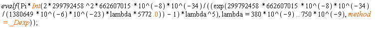"evalf(Pi*Int(2*299792458^2*662607015*10^(-8)*10^(-34)/((exp(299792458*662607015*10^(-8)*10^(-34)/(1380649*10^(-6)*10^(-23)*lambda*5772.0)) - 1)*lambda^5), lambda = 380*10^(-9) .. 750*10^(-9),method=_Dexp));                                                   "