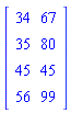 Matrix(4, 2, {(1, 1) = 34, (1, 2) = 67, (2, 1) = 35, (2, 2) = 80, (3, 1) = 45, (3, 2) = 45, (4, 1) = 56, (4, 2) = 99})