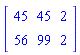 Matrix(2, 3, {(1, 1) = 45, (1, 2) = 45, (1, 3) = 2, (2, 1) = 56, (2, 2) = 99, (2, 3) = 2})