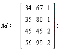 M := Matrix(4, 3, {(1, 1) = 34, (1, 2) = 67, (1, 3) = 1, (2, 1) = 35, (2, 2) = 80, (2, 3) = 1, (3, 1) = 45, (3, 2) = 45, (3, 3) = 2, (4, 1) = 56, (4, 2) = 99, (4, 3) = 2})
