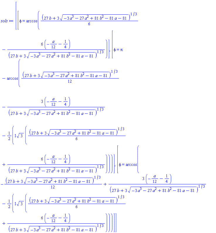 [[phi = arccos((1/6)*(27*b+3*(-3*a^3-27*a^2+81*b^2-81*a-81)^(1/2))^(1/3)-6*(-(1/12)*a-1/4)/(27*b+3*(-3*a^3-27*a^2+81*b^2-81*a-81)^(1/2))^(1/3))], [phi = Pi-arccos((1/12)*(27*b+3*(-3*a^3-27*a^2+81*b^2-81*a-81)^(1/2))^(1/3)-3*(-(1/12)*a-1/4)/(27*b+3*(-3*a^3-27*a^2+81*b^2-81*a-81)^(1/2))^(1/3)-((1/2)*I)*3^(1/2)*((1/6)*(27*b+3*(-3*a^3-27*a^2+81*b^2-81*a-81)^(1/2))^(1/3)+6*(-(1/12)*a-1/4)/(27*b+3*(-3*a^3-27*a^2+81*b^2-81*a-81)^(1/2))^(1/3)))], [phi = arccos(-(1/12)*(27*b+3*(-3*a^3-27*a^2+81*b^2-81*a-81)^(1/2))^(1/3)+3*(-(1/12)*a-1/4)/(27*b+3*(-3*a^3-27*a^2+81*b^2-81*a-81)^(1/2))^(1/3)-((1/2)*I)*3^(1/2)*((1/6)*(27*b+3*(-3*a^3-27*a^2+81*b^2-81*a-81)^(1/2))^(1/3)+6*(-(1/12)*a-1/4)/(27*b+3*(-3*a^3-27*a^2+81*b^2-81*a-81)^(1/2))^(1/3)))]]