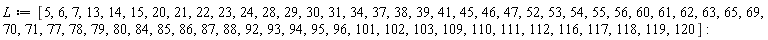 L := [5, 6, 7, 13, 14, 15, 20, 21, 22, 23, 24, 28, 29, 30, 31, 34, 37, 38, 39, 41, 45, 46, 47, 52, 53, 54, 55, 56, 60, 61, 62, 63, 65, 69, 70, 71, 77, 78, 79, 80, 84, 85, 86, 87, 88, 92, 93, 94, 95, 96, 101, 102, 103, 109, 110, 111, 112, 116, 117, 118, 119, 120]