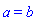 a = b