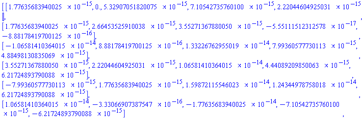 Matrix(6, 5, {(1, 1) = 0.1776356839e-14, (1, 2) = 0., (1, 3) = 0.5329070518e-14, (1, 4) = 0.7105427358e-14, (1, 5) = 0.2220446049e-14, (2, 1) = 0.1776356839e-14, (2, 2) = 0.2664535259e-14, (2, 3) = 0.3552713679e-14, (2, 4) = -0.5551115123e-16, (2, 5) = -0.8881784197e-15, (3, 1) = -0.1065814104e-13, (3, 2) = 0.8881784197e-15, (3, 3) = 0.1332267630e-13, (3, 4) = 0.7993605777e-14, (3, 5) = 0.4884981308e-14, (4, 1) = 0.3552713679e-14, (4, 2) = 0.2220446049e-14, (4, 3) = 0.1065814104e-13, (4, 4) = 0.4440892099e-14, (4, 5) = 0.6217248938e-14, (5, 1) = -0.7993605777e-14, (5, 2) = 0.1776356839e-14, (5, 3) = 0.1598721155e-13, (5, 4) = 0.1243449788e-13, (5, 5) = 0.6217248938e-14, (6, 1) = 0.1065814104e-13, (6, 2) = -0.3330669074e-15, (6, 3) = -0.1776356839e-13, (6, 4) = -0.7105427358e-14, (6, 5) = -0.6217248938e-14})