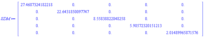 Matrix(5, 5, {(1, 1) = 27.46873241822184, (1, 2) = 0., (1, 3) = 0., (1, 4) = 0., (1, 5) = 0., (2, 1) = 0., (2, 2) = 22.643185009774694, (2, 3) = 0., (2, 4) = 0., (2, 5) = 0., (3, 1) = 0., (3, 2) = 0., (3, 3) = 8.558388228482578, (3, 4) = 0., (3, 5) = 0., (4, 1) = 0., (4, 2) = 0., (4, 3) = 0., (4, 4) = 5.985723201512132, (4, 5) = 0., (5, 1) = 0., (5, 2) = 0., (5, 3) = 0., (5, 4) = 0., (5, 5) = 2.014899658715757})