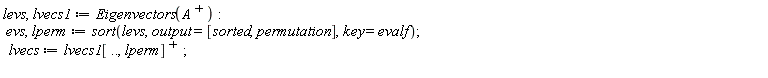 levs, lvecs1 := Eigenvectors(LinearAlgebra:-Transpose(A)); evs, lperm := sort(levs, output = [sorted, permutation], key = evalf); lvecs := lvecs1*LinearAlgebra:-Transpose([() .. (), lperm])