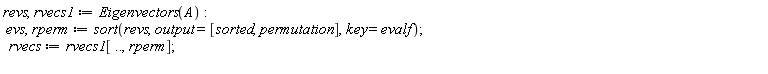 revs, rvecs1 := Eigenvectors(A); evs, rperm := sort(revs, output = [sorted, permutation], key = evalf); rvecs := rvecs1[() .. (), rperm]
