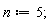 n := 5
