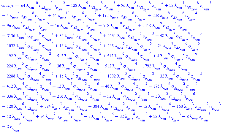 64*lambda__new^10*sigma__d2__new^8*sigma__v__new^2+128*lambda__new^9*sigma__d2__new^8*sigma__v__new^3+96*lambda__new^8*sigma__d2__new^8*sigma__v__new^4+32*lambda__new^7*sigma__d2__new^8*sigma__v__new^5+4*lambda__new^6*sigma__d2__new^8*sigma__v__new^6+64*lambda__new^10*sigma__d2__new^6*sigma__v__new^2+192*lambda__new^9*sigma__d2__new^6*sigma__v__new^3+208*lambda__new^8*sigma__d2__new^6*sigma__v__new^4+96*lambda__new^7*sigma__d2__new^6*sigma__v__new^5+16*lambda__new^6*sigma__d2__new^6*sigma__v__new^6+512*lambda__new^10*sigma__d2__new^6+2048*lambda__new^9*sigma__d2__new^6*sigma__v__new+3136*lambda__new^8*sigma__d2__new^6*sigma__v__new^2+32*lambda__new^8*sigma__d2__new^4*sigma__v__new^4+2464*lambda__new^7*sigma__d2__new^6*sigma__v__new^3+48*lambda__new^7*sigma__d2__new^4*sigma__v__new^5+1072*lambda__new^6*sigma__d2__new^6*sigma__v__new^4+16*lambda__new^6*sigma__d2__new^4*sigma__v__new^6+248*lambda__new^5*sigma__d2__new^6*sigma__v__new^5+24*lambda__new^4*sigma__d2__new^6*sigma__v__new^6+192*lambda__new^8*sigma__d2__new^4*sigma__v__new^2+512*lambda__new^7*sigma__d2__new^4*sigma__v__new^3+512*lambda__new^6*sigma__d2__new^4*sigma__v__new^4+4*lambda__new^6*sigma__d2__new^2*sigma__v__new^6+224*lambda__new^5*sigma__d2__new^4*sigma__v__new^5+36*lambda__new^4*sigma__d2__new^4*sigma__v__new^6-512*lambda__new^8*sigma__d2__new^4-1792*lambda__new^7*sigma__d2__new^4*sigma__v__new-2288*lambda__new^6*sigma__d2__new^4*sigma__v__new^2+16*lambda__new^6*sigma__d2__new^2*sigma__v__new^4-1392*lambda__new^5*sigma__d2__new^4*sigma__v__new^3+32*lambda__new^5*sigma__d2__new^2*sigma__v__new^5-412*lambda__new^4*sigma__d2__new^4*sigma__v__new^4+12*lambda__new^4*sigma__d2__new^2*sigma__v__new^6-48*lambda__new^3*sigma__d2__new^4*sigma__v__new^5-176*lambda__new^6*sigma__d2__new^2*sigma__v__new^2-336*lambda__new^5*sigma__d2__new^2*sigma__v__new^3-216*lambda__new^4*sigma__d2__new^2*sigma__v__new^4-52*lambda__new^3*sigma__d2__new^2*sigma__v__new^5-3*lambda__new^2*sigma__d2__new^2*sigma__v__new^6+128*lambda__new^6*sigma__d2__new^2+384*lambda__new^5*sigma__d2__new^2*sigma__v__new+384*lambda__new^4*sigma__d2__new^2*sigma__v__new^2-12*lambda__new^4*sigma__v__new^4+160*lambda__new^3*sigma__d2__new^2*sigma__v__new^3-12*lambda__new^3*sigma__v__new^5+24*lambda__new^2*sigma__d2__new^2*sigma__v__new^4-3*lambda__new^2*sigma__v__new^6+32*lambda__new^4*sigma__v__new^2+32*lambda__new^3*sigma__v__new^3-8*lambda__new*sigma__v__new^5-2*sigma__v__new^6