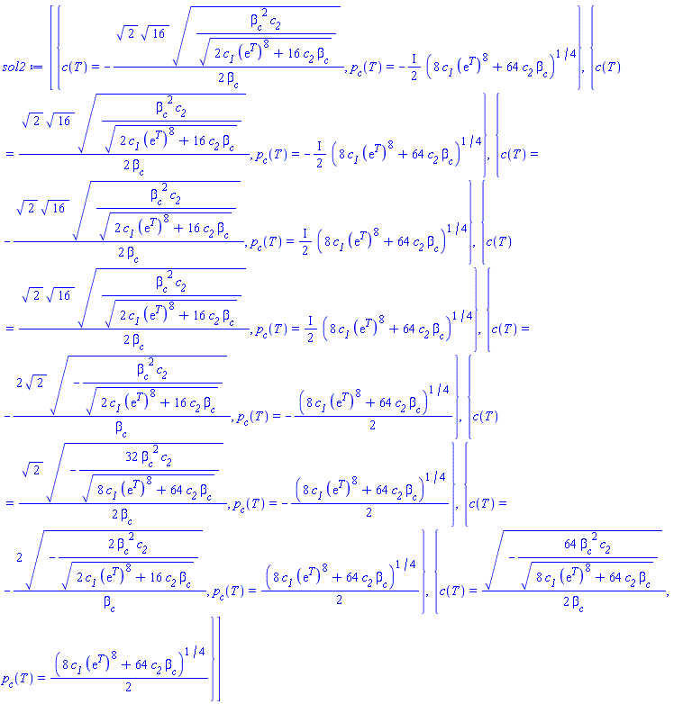 [{c(T) = -(1/2)*2^(1/2)*16^(1/2)*(beta__c^2*c__2/(2*c__1*(exp(T))^8+16*c__2*beta__c)^(1/2))^(1/2)/beta__c, p__c(T) = -((1/2)*I)*(8*c__1*(exp(T))^8+64*c__2*beta__c)^(1/4)}, {c(T) = (1/2)*2^(1/2)*16^(1/2)*(beta__c^2*c__2/(2*c__1*(exp(T))^8+16*c__2*beta__c)^(1/2))^(1/2)/beta__c, p__c(T) = -((1/2)*I)*(8*c__1*(exp(T))^8+64*c__2*beta__c)^(1/4)}, {c(T) = -(1/2)*2^(1/2)*16^(1/2)*(beta__c^2*c__2/(2*c__1*(exp(T))^8+16*c__2*beta__c)^(1/2))^(1/2)/beta__c, p__c(T) = ((1/2)*I)*(8*c__1*(exp(T))^8+64*c__2*beta__c)^(1/4)}, {c(T) = (1/2)*2^(1/2)*16^(1/2)*(beta__c^2*c__2/(2*c__1*(exp(T))^8+16*c__2*beta__c)^(1/2))^(1/2)/beta__c, p__c(T) = ((1/2)*I)*(8*c__1*(exp(T))^8+64*c__2*beta__c)^(1/4)}, {c(T) = -2*2^(1/2)*(-beta__c^2*c__2/(2*c__1*(exp(T))^8+16*c__2*beta__c)^(1/2))^(1/2)/beta__c, p__c(T) = -(1/2)*(8*c__1*(exp(T))^8+64*c__2*beta__c)^(1/4)}, {c(T) = (1/2)*2^(1/2)*(-32*beta__c^2*c__2/(8*c__1*(exp(T))^8+64*c__2*beta__c)^(1/2))^(1/2)/beta__c, p__c(T) = -(1/2)*(8*c__1*(exp(T))^8+64*c__2*beta__c)^(1/4)}, {c(T) = -2*(-2*beta__c^2*c__2/(2*c__1*(exp(T))^8+16*c__2*beta__c)^(1/2))^(1/2)/beta__c, p__c(T) = (1/2)*(8*c__1*(exp(T))^8+64*c__2*beta__c)^(1/4)}, {c(T) = (1/2)*(-64*beta__c^2*c__2/(8*c__1*(exp(T))^8+64*c__2*beta__c)^(1/2))^(1/2)/beta__c, p__c(T) = (1/2)*(8*c__1*(exp(T))^8+64*c__2*beta__c)^(1/4)}]