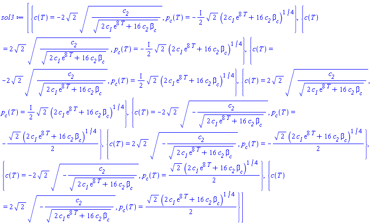 [{c(T) = -2*2^(1/2)*(c__2/(2*c__1*exp(8*T)+16*c__2*beta__c)^(1/2))^(1/2), p__c(T) = -((1/2)*I)*2^(1/2)*(2*c__1*exp(8*T)+16*c__2*beta__c)^(1/4)}, {c(T) = 2*2^(1/2)*(c__2/(2*c__1*exp(8*T)+16*c__2*beta__c)^(1/2))^(1/2), p__c(T) = -((1/2)*I)*2^(1/2)*(2*c__1*exp(8*T)+16*c__2*beta__c)^(1/4)}, {c(T) = -2*2^(1/2)*(c__2/(2*c__1*exp(8*T)+16*c__2*beta__c)^(1/2))^(1/2), p__c(T) = ((1/2)*I)*2^(1/2)*(2*c__1*exp(8*T)+16*c__2*beta__c)^(1/4)}, {c(T) = 2*2^(1/2)*(c__2/(2*c__1*exp(8*T)+16*c__2*beta__c)^(1/2))^(1/2), p__c(T) = ((1/2)*I)*2^(1/2)*(2*c__1*exp(8*T)+16*c__2*beta__c)^(1/4)}, {c(T) = -2*2^(1/2)*(-c__2/(2*c__1*exp(8*T)+16*c__2*beta__c)^(1/2))^(1/2), p__c(T) = -(1/2)*2^(1/2)*(2*c__1*exp(8*T)+16*c__2*beta__c)^(1/4)}, {c(T) = 2*2^(1/2)*(-c__2/(2*c__1*exp(8*T)+16*c__2*beta__c)^(1/2))^(1/2), p__c(T) = -(1/2)*2^(1/2)*(2*c__1*exp(8*T)+16*c__2*beta__c)^(1/4)}, {c(T) = -2*2^(1/2)*(-c__2/(2*c__1*exp(8*T)+16*c__2*beta__c)^(1/2))^(1/2), p__c(T) = (1/2)*2^(1/2)*(2*c__1*exp(8*T)+16*c__2*beta__c)^(1/4)}, {c(T) = 2*2^(1/2)*(-c__2/(2*c__1*exp(8*T)+16*c__2*beta__c)^(1/2))^(1/2), p__c(T) = (1/2)*2^(1/2)*(2*c__1*exp(8*T)+16*c__2*beta__c)^(1/4)}]