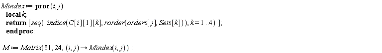 Mindex := proc (i, j) local k; return [seq(indice(C[i][1][k], rorder(orders[j], Sets[k])), k = 1 .. 4)] end proc; M := Matrix(81, 24, proc (i, j) options operator, arrow; Mindex(i, j) end proc)