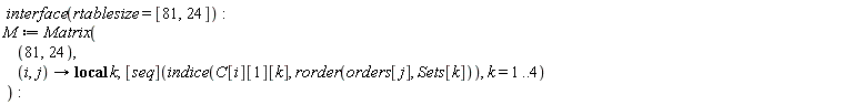 " interface(rtablesize= [81,24]):  M:= Matrix(      (81,24),       (i,j)-> local k; [seq](indice(C[i][1][k], rorder(orders[j], Sets[k])), k= 1..4)  ):"