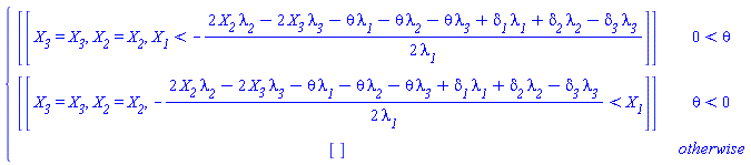piecewise(0 < theta, [[X__3 = X__3, X__2 = X__2, X__1 < -(2*X__2*`&lambda;__2`-2*X__3*`&lambda;__3`-theta*`&lambda;__1`-theta*`&lambda;__2`-theta*`&lambda;__3`+`&delta;__1`*`&lambda;__1`+`&delta;__2`*`&lambda;__2`-`&delta;__3`*`&lambda;__3`)/(2*`&lambda;__1`)]], theta < 0, [[X__3 = X__3, X__2 = X__2, -(2*X__2*`&lambda;__2`-2*X__3*`&lambda;__3`-theta*`&lambda;__1`-theta*`&lambda;__2`-theta*`&lambda;__3`+`&delta;__1`*`&lambda;__1`+`&delta;__2`*`&lambda;__2`-`&delta;__3`*`&lambda;__3`)/(2*`&lambda;__1`) < X__1]], [])