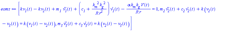 [k*v__1(t)-k*v__2(t)+`m__1 `*(diff(diff(v__1(t), t), t))+(c__1+k__m^2*k__g^2/(R*r^2))*(diff(v__1(t), t))-alpha*k__m*k__g*V(t)/(R*r) = 0, m__2*(diff(diff(v__2(t), t), t))+c__2*(diff(v__2(t), t))+k*(v__2(t)-v__3(t)) = k*(v__1(t)-v__2(t)), m__3*(diff(diff(v__3(t), t), t))+c__3*(diff(v__3(t), t)) = k*(v__2(t)-v__3(t))]