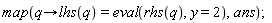 map(proc (q) options operator, arrow; lhs(q) = eval(rhs(q), y = 2) end proc, ans)