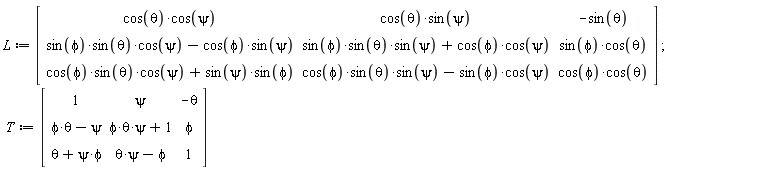 L := Matrix(3, 3, {(1, 1) = cos(theta)*cos(psi), (1, 2) = cos(theta)*sin(psi), (1, 3) = -sin(theta), (2, 1) = sin(phi)*sin(theta)*cos(psi)-cos(phi)*sin(psi), (2, 2) = sin(phi)*sin(theta)*sin(psi)+cos(phi)*cos(psi), (2, 3) = sin(phi)*cos(theta), (3, 1) = cos(phi)*sin(theta)*cos(psi)+sin(psi)*sin(phi), (3, 2) = cos(phi)*sin(theta)*sin(psi)-sin(phi)*cos(psi), (3, 3) = cos(phi)*cos(theta)}); T := Matrix(3, 3, {(1, 1) = 1, (1, 2) = psi, (1, 3) = -theta, (2, 1) = phi*theta-psi, (2, 2) = phi*psi*theta+1, (2, 3) = phi, (3, 1) = phi*psi+theta, (3, 2) = psi*theta-phi, (3, 3) = 1})
