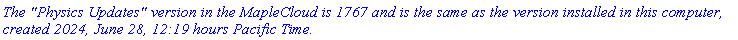 `The "Physics Updates" version in the MapleCloud is 1767 and is the same as the version installed in this computer, created 2024, June 28, 12:19 hours Pacific Time.`