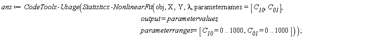 ans := CodeTools:-Usage(Statistics:-NonlinearFit(obj, X, Y, lambda, parameternames = [C__10, C__01], output = parametervalues, parameterranges = [C__10 = 0 .. 1000, C__01 = 0 .. 1000]))