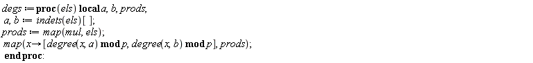 degs := proc (els) local a, b, prods; a, b := indets(els)[]; prods := map(mul, els); map(proc (x) options operator, arrow; [`mod`(degree(x, a), p), `mod`(degree(x, b), p)] end proc, prods) end proc