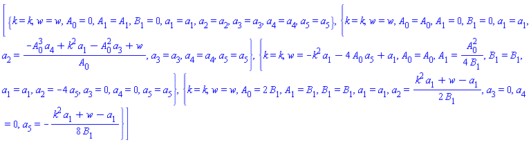 [{k = k, w = w, A[0] = 0, A[1] = A[1], B[1] = 0, a[1] = a[1], a[2] = a[2], a[3] = a[3], a[4] = a[4], a[5] = a[5]}, {k = k, w = w, A[0] = A[0], A[1] = 0, B[1] = 0, a[1] = a[1], a[2] = (-A[0]^3*a[4]+k^2*a[1]-A[0]^2*a[3]+w)/A[0], a[3] = a[3], a[4] = a[4], a[5] = a[5]}, {k = k, w = -k^2*a[1]-4*A[0]*a[5]+a[1], A[0] = A[0], A[1] = (1/4)*A[0]^2/B[1], B[1] = B[1], a[1] = a[1], a[2] = -4*a[5], a[3] = 0, a[4] = 0, a[5] = a[5]}, {k = k, w = w, A[0] = 2*B[1], A[1] = B[1], B[1] = B[1], a[1] = a[1], a[2] = (1/2)*(k^2*a[1]+w-a[1])/B[1], a[3] = 0, a[4] = 0, a[5] = -(1/8)*(k^2*a[1]+w-a[1])/B[1]}]