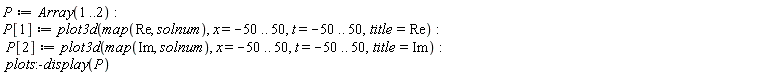 P := Array(1 .. 2); P[1] := plot3d(map(Re, solnum), x = -50 .. 50, t = -50 .. 50, title = Re); P[2] := plot3d(map(Im, solnum), x = -50 .. 50, t = -50 .. 50, title = Im); plots:-display(P)