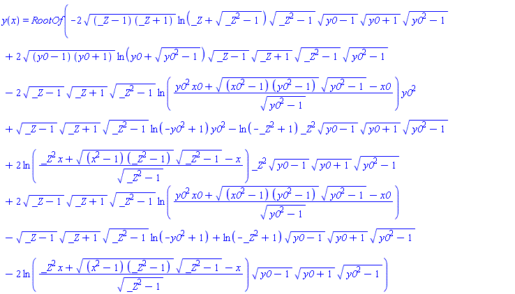 y(x) = RootOf(-2*((_Z-1)*(_Z+1))^(1/2)*ln(_Z+(_Z^2-1)^(1/2))*(_Z^2-1)^(1/2)*(y0-1)^(1/2)*(y0+1)^(1/2)*(y0^2-1)^(1/2)+2*((y0-1)*(y0+1))^(1/2)*ln(y0+(y0^2-1)^(1/2))*(_Z-1)^(1/2)*(_Z+1)^(1/2)*(_Z^2-1)^(1/2)*(y0^2-1)^(1/2)-2*(_Z-1)^(1/2)*(_Z+1)^(1/2)*(_Z^2-1)^(1/2)*ln((y0^2*x0+((x0^2-1)*(y0^2-1))^(1/2)*(y0^2-1)^(1/2)-x0)/(y0^2-1)^(1/2))*y0^2+(_Z-1)^(1/2)*(_Z+1)^(1/2)*(_Z^2-1)^(1/2)*ln(-y0^2+1)*y0^2-ln(-_Z^2+1)*_Z^2*(y0-1)^(1/2)*(y0+1)^(1/2)*(y0^2-1)^(1/2)+2*ln((_Z^2*x+((x^2-1)*(_Z^2-1))^(1/2)*(_Z^2-1)^(1/2)-x)/(_Z^2-1)^(1/2))*_Z^2*(y0-1)^(1/2)*(y0+1)^(1/2)*(y0^2-1)^(1/2)+2*(_Z-1)^(1/2)*(_Z+1)^(1/2)*(_Z^2-1)^(1/2)*ln((y0^2*x0+((x0^2-1)*(y0^2-1))^(1/2)*(y0^2-1)^(1/2)-x0)/(y0^2-1)^(1/2))-(_Z-1)^(1/2)*(_Z+1)^(1/2)*(_Z^2-1)^(1/2)*ln(-y0^2+1)+ln(-_Z^2+1)*(y0-1)^(1/2)*(y0+1)^(1/2)*(y0^2-1)^(1/2)-2*ln((_Z^2*x+((x^2-1)*(_Z^2-1))^(1/2)*(_Z^2-1)^(1/2)-x)/(_Z^2-1)^(1/2))*(y0-1)^(1/2)*(y0+1)^(1/2)*(y0^2-1)^(1/2))