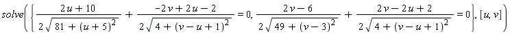 solve({(2*u+10)/(2*sqrt(81+(u+5)^2))+(-2*v+2*u-2)/(2*sqrt(4+(v-u+1)^2)) = 0, (2*v-6)/(2*sqrt(49+(v-3)^2))+(2*v-2*u+2)/(2*sqrt(4+(v-u+1)^2)) = 0}, [u, v])