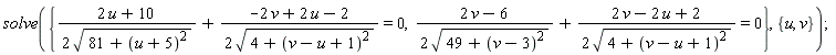 solve({(2*u+10)/(2*sqrt(81+(u+5)^2))+(-2*v+2*u-2)/(2*sqrt(4+(v-u+1)^2)) = 0, (2*v-6)/(2*sqrt(49+(v-3)^2))+(2*v-2*u+2)/(2*sqrt(4+(v-u+1)^2)) = 0}, {u, v})