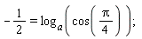 -1/2 = log[a](cos((1/4)*Pi))