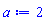 a := 2
