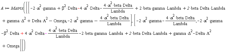 A := Matrix([[-2*alpha^2*gamma+beta^2*Delta-4*alpha^2*Delta-4*alpha^2*beta*Delta/Lambda+2*beta*gamma*Lambda+2*beta*Delta*Lambda+gamma*Delta^2+Delta*Lambda^2-Omega, -2*alpha^2*gamma-4*alpha^2*beta*Delta/Lambda], [-2*alpha^2*gamma-4*alpha^2*beta*Delta/Lambda, -2*alpha^2*gamma-beta^2*Delta+4*alpha^2*Delta-4*alpha^2*beta*Delta/Lambda-2*beta*gamma*Lambda+2*beta*Delta*Lambda+gamma*Delta^2-Delta*Lambda^2+Omega]])