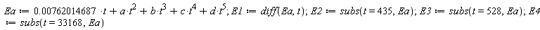 Ea := 0.762014687e-2*t+a*t^2+b*t^3+c*t^4+d*t^5; 1; E1 := diff(Ea, t); 1; E2 := subs(t = 435, Ea); 1; E3 := subs(t = 528, Ea); 1; E4 := subs(t = 33168, Ea)