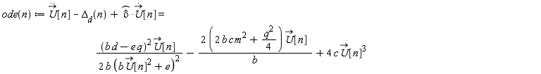 "ode(n) := (U)[n] - `Delta__d`(n) + delta*(U)[n] =                                              ((b d-e q)^2 U[n] )/(2 b (b U[n]^(2) +e)^2)-(2 (2 b c m^2+(q^2)/4) U[n] )/b+4 c U[n]^(3)  "