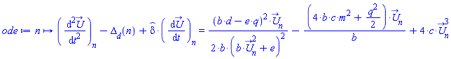 proc (n) options operator, arrow, function_assign; (diff(`#mover(mi("U"),mo("&rarr;"))`, t, t))[n]-Delta__d(n)+`#mover(mi("&delta;",fontstyle = "normal"),mo("&circ;"))`*(diff(`#mover(mi("U"),mo("&rarr;"))`, t))[n] = (1/2)*(b*d-e*q)^2*`#mover(mi("U"),mo("&rarr;"))`[n]/(b*(b*`#mover(mi("U"),mo("&rarr;"))`[n]^2+e)^2)-(4*b*c*m^2+(1/2)*q^2)*`#mover(mi("U"),mo("&rarr;"))`[n]/b+4*c*`#mover(mi("U"),mo("&rarr;"))`[n]^3 end proc