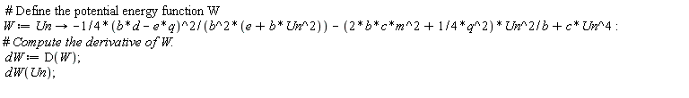 W := proc (Un) options operator, arrow; -(1/4)*(b*d-e*q)^2/(b^2*(e+b*Un^2))-(2*b*c*m^2+(1/4)*q^2)*Un^2/b+c*Un^4 end proc; dW := D(W); dW(Un)