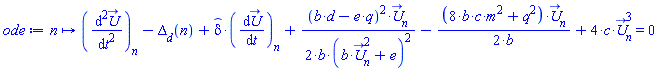 proc (n) options operator, arrow, function_assign; (diff(`#mover(mi("U"),mo("&rarr;"))`, t, t))[n]-Delta__d(n)+`#mover(mi("&delta;",fontstyle = "normal"),mo("&circ;"))`*(diff(`#mover(mi("U"),mo("&rarr;"))`, t))[n]+(1/2)*(b*d-e*q)^2*`#mover(mi("U"),mo("&rarr;"))`[n]/(b*(b*`#mover(mi("U"),mo("&rarr;"))`[n]^2+e)^2)-(1/2)*(8*b*c*m^2+q^2)*`#mover(mi("U"),mo("&rarr;"))`[n]/b+4*c*`#mover(mi("U"),mo("&rarr;"))`[n]^3 = 0 end proc