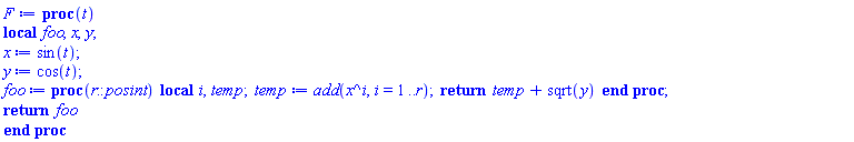 proc (t) local foo, x, y; x := sin(t); y := cos(t); foo := proc (r::posint) local i, temp; temp := add(x^i, i = 1 .. r); return temp+sqrt(y) end proc; return foo end proc