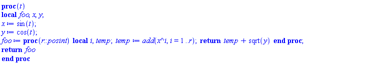 proc (t) local foo, x, y; x := sin(t); y := cos(t); foo := proc (r::posint) local i, temp; temp := add(x^i, i = 1 .. r); return temp+sqrt(y) end proc; return foo end proc