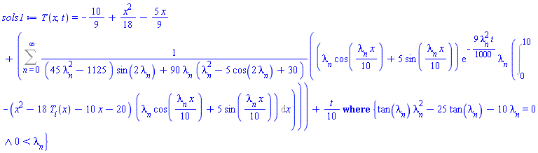 T(x, t) = `casesplit/ans`(-10/9+(1/18)*x^2-(5/9)*x+Sum((lambda[n]*cos((1/10)*lambda[n]*x)+5*sin((1/10)*lambda[n]*x))*exp(-(9/1000)*lambda[n]^2*t)*lambda[n]*(Int(-(x^2-18*T__i(x)-10*x-20)*(lambda[n]*cos((1/10)*lambda[n]*x)+5*sin((1/10)*lambda[n]*x)), x = 0 .. 10))/((45*lambda[n]^2-1125)*sin(2*lambda[n])+90*lambda[n]*(lambda[n]^2-5*cos(2*lambda[n])+30)), n = 0 .. infinity)+(1/10)*t, {And(tan(lambda[n])*lambda[n]^2-25*tan(lambda[n])-10*lambda[n] = 0, 0 < lambda[n])})