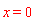 x = 0