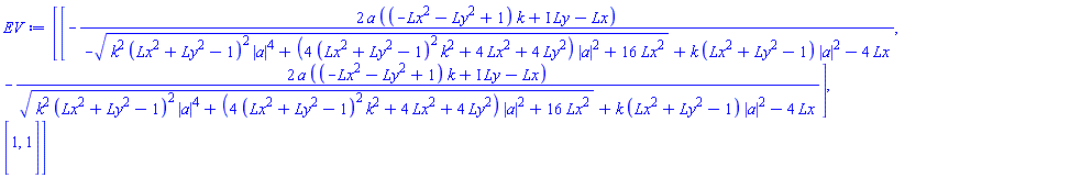 Matrix(2, 2, {(1, 1) = -2*a*((-Lx^2-Ly^2+1)*k+I*Ly-Lx)/(-sqrt((Lx^2+Ly^2-1)^2*k^2*abs(a)^4+(4*(Lx^2+Ly^2-1)^2*k^2+4*Lx^2+4*Ly^2)*abs(a)^2+16*Lx^2)+k*(Lx^2+Ly^2-1)*abs(a)^2-4*Lx), (1, 2) = -2*a*((-Lx^2-Ly^2+1)*k+I*Ly-Lx)/(sqrt((Lx^2+Ly^2-1)^2*k^2*abs(a)^4+(4*(Lx^2+Ly^2-1)^2*k^2+4*Lx^2+4*Ly^2)*abs(a)^2+16*Lx^2)+k*(Lx^2+Ly^2-1)*abs(a)^2-4*Lx), (2, 1) = 1, (2, 2) = 1})
