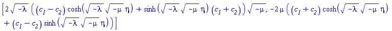 [2*(-lambda)^(1/2)*((c__1-c__2)*cosh((-lambda)^(1/2)*(-mu)^(1/2)*eta)+sinh((-lambda)^(1/2)*(-mu)^(1/2)*eta)*(c__1+c__2))*(-mu)^(1/2), -2*mu*((c__1+c__2)*cosh((-lambda)^(1/2)*(-mu)^(1/2)*eta)+(c__1-c__2)*sinh((-lambda)^(1/2)*(-mu)^(1/2)*eta))]