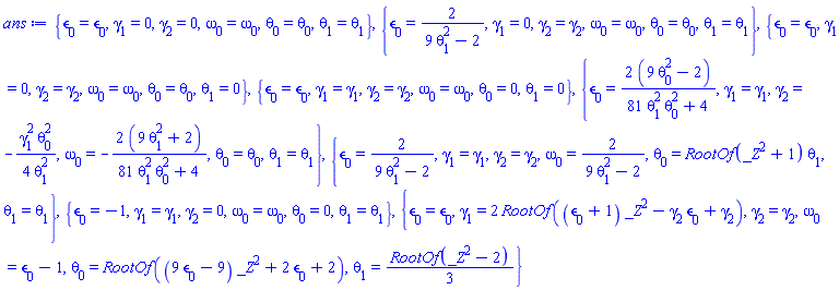 {epsilon[0] = epsilon[0], gamma[1] = 0, gamma[2] = 0, omega[0] = omega[0], theta[0] = theta[0], theta[1] = theta[1]}, {epsilon[0] = 2/(9*theta[1]^2-2), gamma[1] = 0, gamma[2] = gamma[2], omega[0] = omega[0], theta[0] = theta[0], theta[1] = theta[1]}, {epsilon[0] = epsilon[0], gamma[1] = 0, gamma[2] = gamma[2], omega[0] = omega[0], theta[0] = theta[0], theta[1] = 0}, {epsilon[0] = epsilon[0], gamma[1] = gamma[1], gamma[2] = gamma[2], omega[0] = omega[0], theta[0] = 0, theta[1] = 0}, {epsilon[0] = 2*(9*theta[0]^2-2)/(81*theta[0]^2*theta[1]^2+4), gamma[1] = gamma[1], gamma[2] = -(1/4)*gamma[1]^2*theta[0]^2/theta[1]^2, omega[0] = -2*(9*theta[1]^2+2)/(81*theta[0]^2*theta[1]^2+4), theta[0] = theta[0], theta[1] = theta[1]}, {epsilon[0] = 2/(9*theta[1]^2-2), gamma[1] = gamma[1], gamma[2] = gamma[2], omega[0] = 2/(9*theta[1]^2-2), theta[0] = RootOf(_Z^2+1)*theta[1], theta[1] = theta[1]}, {epsilon[0] = -1, gamma[1] = gamma[1], gamma[2] = 0, omega[0] = omega[0], theta[0] = 0, theta[1] = theta[1]}, {epsilon[0] = epsilon[0], gamma[1] = 2*RootOf((epsilon[0]+1)*_Z^2-gamma[2]*epsilon[0]+gamma[2]), gamma[2] = gamma[2], omega[0] = epsilon[0]-1, theta[0] = RootOf((9*epsilon[0]-9)*_Z^2+2*epsilon[0]+2), theta[1] = (1/3)*RootOf(_Z^2-2)}