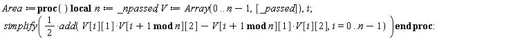 Area := proc () local n, V, i; n := nargs; V := Array(0 .. n-1, [args]); simplify((1/2)*add(-V[`mod`(i+1, n)][1]*V[i][2]+V[`mod`(i+1, n)][2]*V[i][1], i = 0 .. n-1)) end proc