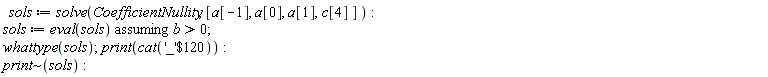 sols := solve(CoefficientNullity, [a[-1], a[0], a[1], c[4]]); sols := `assuming`([eval(sols)], [b > 0]); whattype(sols); print(cat(`$`('_', 120))); `~`[print](sols)