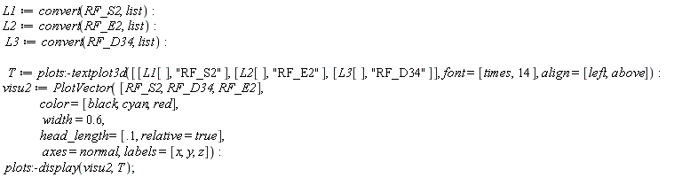 L1 := convert(RF_S2, list); L2 := convert(RF_E2, list); L3 := convert(RF_D34, list); T := plots:-textplot3d([[L1[], "RF_S2"], [L2[], "RF_E2"], [L3[], "RF_D34"]], font = [times, 14], align = [left, above]); visu2 := PlotVector([RF_S2, RF_D34, RF_E2], color = [black, cyan, red], width = .6, head_length = [.1, relative = true], axes = normal, labels = [x, y, z]); plots:-display(visu2, T)