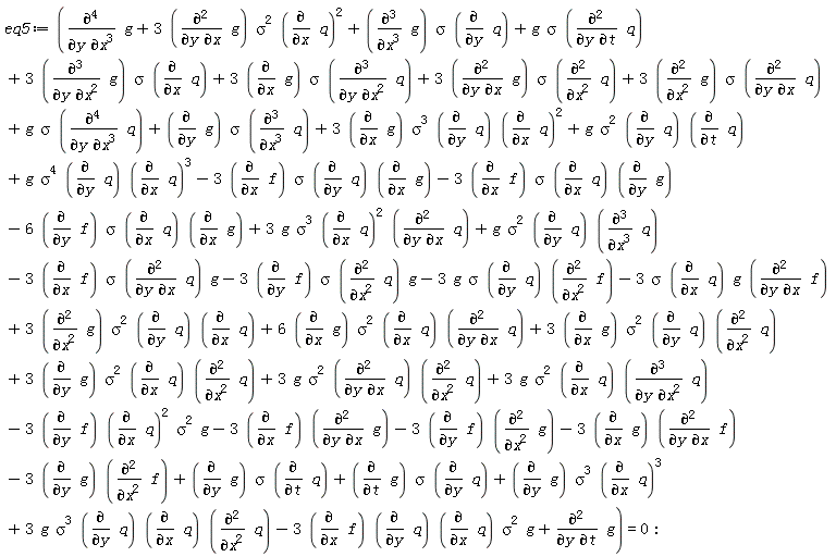 eq5 := 3*(diff(g, x))*sigma^3*(diff(q, y))*(diff(q, x))^2+g*sigma^2*(diff(q, y))*(diff(q, t))+g*sigma^4*(diff(q, y))*(diff(q, x))^3-3*(diff(f, x))*sigma*(diff(q, y))*(diff(g, x))-3*(diff(f, x))*sigma*(diff(q, x))*(diff(g, y))-6*(diff(f, y))*sigma*(diff(q, x))*(diff(g, x))+3*g*sigma^3*(diff(q, x))^2*(diff(q, y, x))+g*sigma^2*(diff(q, y))*(diff(q, x, x, x))-3*(diff(f, x))*sigma*(diff(q, y, x))*g-3*(diff(f, y))*sigma*(diff(q, x, x))*g-3*g*sigma*(diff(q, y))*(diff(f, x, x))-3*sigma*(diff(q, x))*g*(diff(f, y, x))+diff(g, y, t)+3*(diff(g, x))*sigma^2*(diff(q, y))*(diff(q, x, x))+3*(diff(g, y))*sigma^2*(diff(q, x))*(diff(q, x, x))+3*(diff(g, x, x))*sigma^2*(diff(q, y))*(diff(q, x))+6*(diff(g, x))*sigma^2*(diff(q, x))*(diff(q, y, x))-3*(diff(f, x))*(diff(q, y))*(diff(q, x))*sigma^2*g+diff(g, y, x, x, x)+3*(diff(g, y, x))*sigma*(diff(q, x, x))+(diff(g, y))*sigma*(diff(q, x, x, x))+3*(diff(g, x, x))*sigma*(diff(q, y, x))+g*sigma*(diff(q, y, x, x, x))-3*(diff(g, x))*(diff(f, y, x))-3*(diff(g, y))*(diff(f, x, x))+3*(diff(g, y, x))*sigma^2*(diff(q, x))^2+3*(diff(g, y, x, x))*sigma*(diff(q, x))+g*sigma*(diff(q, y, t))+(diff(g, x, x, x))*sigma*(diff(q, y))+3*(diff(g, x))*sigma*(diff(q, y, x, x))+3*g*sigma^3*(diff(q, y))*(diff(q, x))*(diff(q, x, x))+(diff(g, y))*sigma*(diff(q, t))+(diff(g, t))*sigma*(diff(q, y))+(diff(g, y))*sigma^3*(diff(q, x))^3+3*g*sigma^2*(diff(q, x))*(diff(q, y, x, x))-3*(diff(f, y))*(diff(q, x))^2*sigma^2*g+3*g*sigma^2*(diff(q, y, x))*(diff(q, x, x))-3*(diff(f, x))*(diff(g, y, x))-3*(diff(f, y))*(diff(g, x, x)) = 0